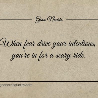 When fear drive your intentions ginonorrisquotes