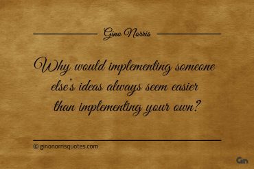 Why would implementing someone elses ideas ginonorrisquotes