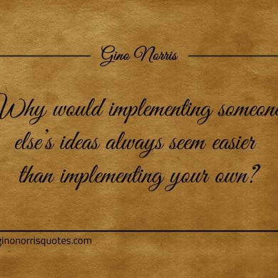 Why would implementing someone elses ideas ginonorrisquotes