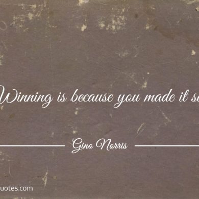 Winning is because you made it so ginonorrisquotes