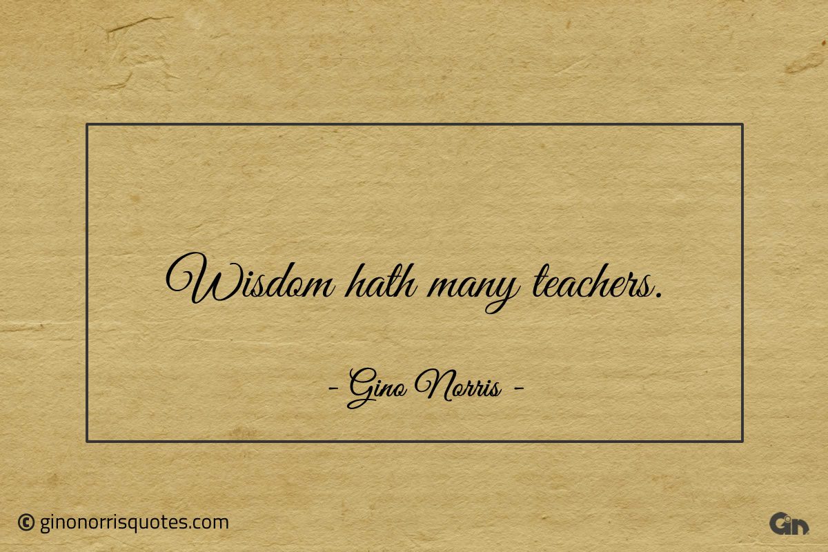 Wisdom hath many teachers ginonorrisquotes