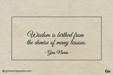 Wisdom is birthed from the demise of many lessons ginonorrisquotes