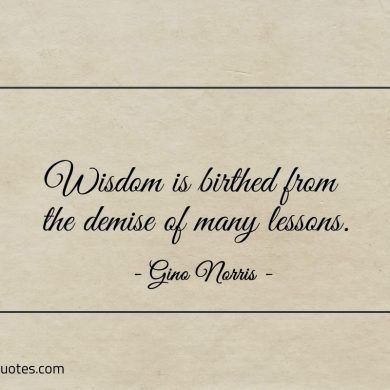 Wisdom is birthed from the demise of many lessons ginonorrisquotes