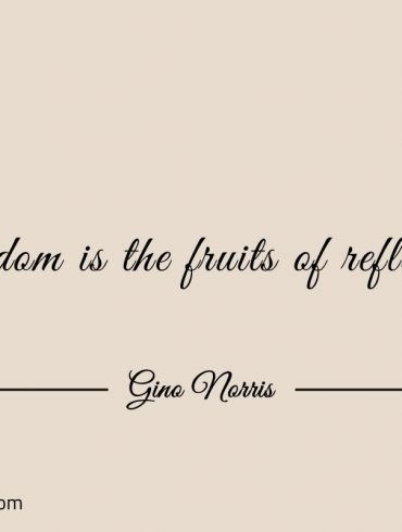 Wisdom is the fruits of reflection ginonorrisquotes