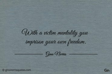 With a victim mentality you imprison your own freedom ginonorrisquotes