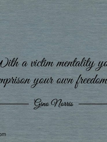 With a victim mentality you imprison your own freedom ginonorrisquotes