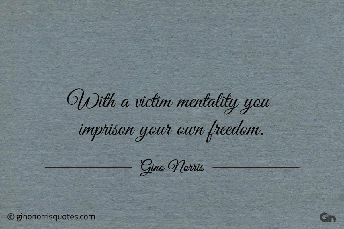 With a victim mentality you imprison your own freedom ginonorrisquotes