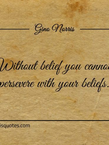 Without belief you cannot persevere with your beliefs ginonorrisquotes