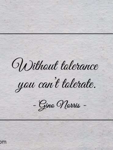 Without tolerance you cant tolerate ginonorrisquotes