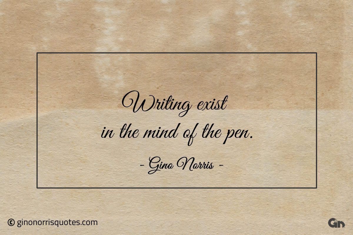 Writing exist in the mind of the pen ginonorrisquotes