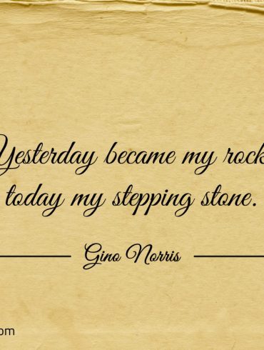 Yesterday became my rock today my stepping stone ginonorrisquotes