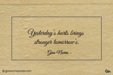 Yesterdays hurts brings stronger tomorrows ginonorrisquotes