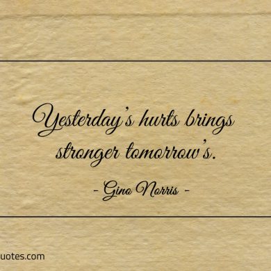 Yesterdays hurts brings stronger tomorrows ginonorrisquotes