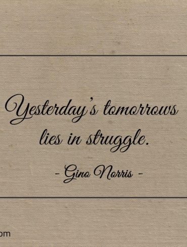 Yesterdays tomorrows lies in struggle ginonorrisquotes