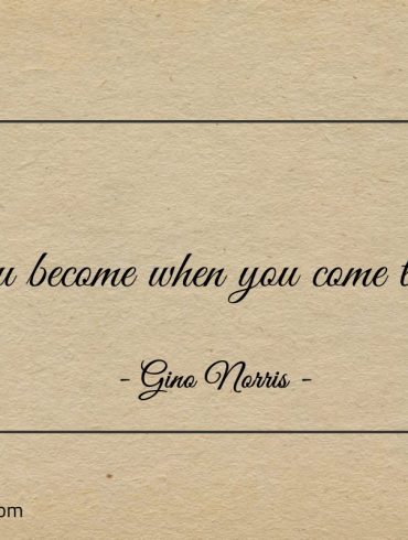 You become when you come to be ginonorrisquotes