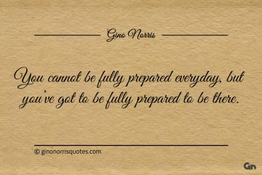 You cannot be fully prepared everyday ginonorrisquotes