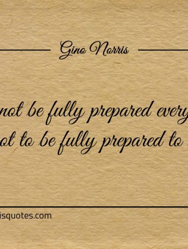 You cannot be fully prepared everyday ginonorrisquotes