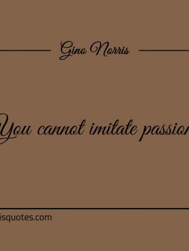 You cannot imitate passion ginonorrisquotes