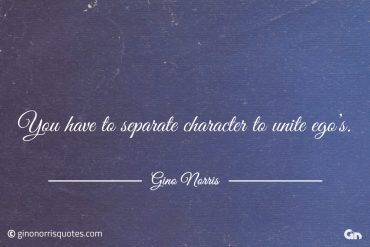 You have to separate character to unite egos ginonorrisquotes