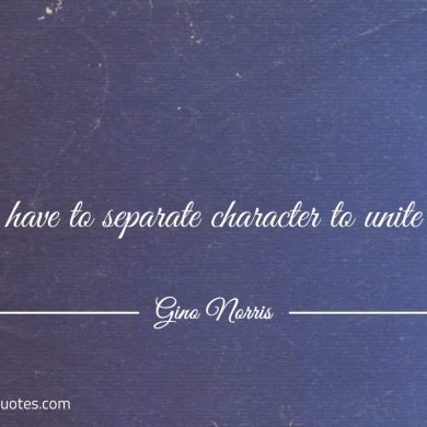 You have to separate character to unite egos ginonorrisquotes