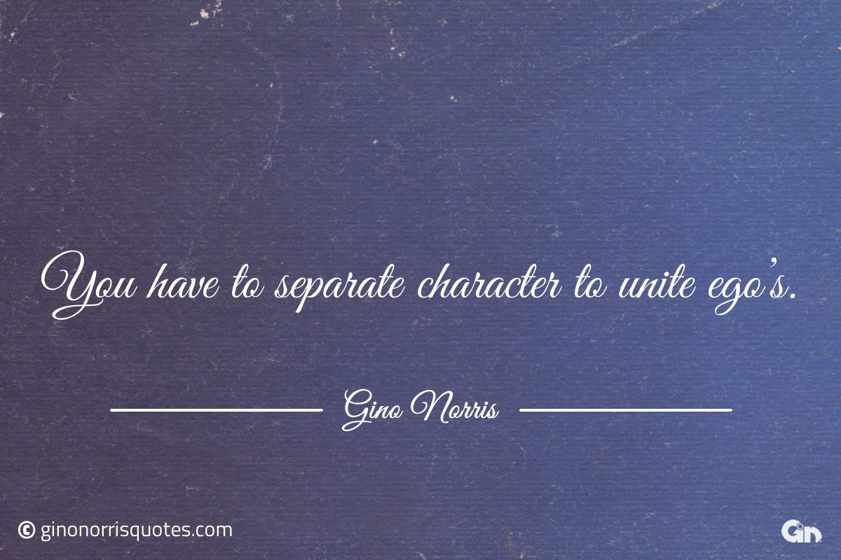 You have to separate character to unite egos ginonorrisquotes