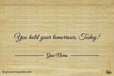 You hold your tomorrows Today ginonorrisquotes