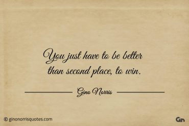 You just have to be better than second place ginonorrisquotes