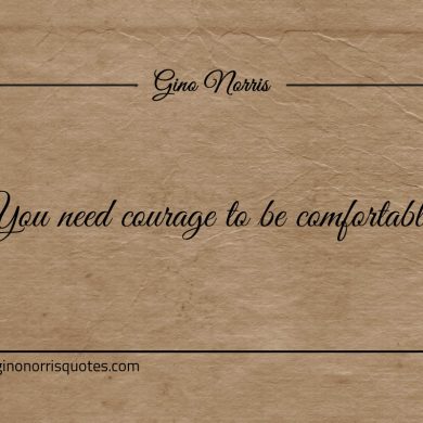 You need courage to be comfortable ginonorrisquotes