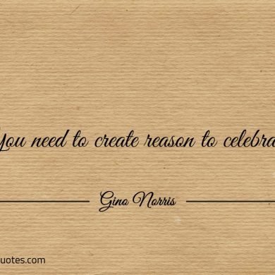 You need to create reason to celebrate ginonorrisquotes