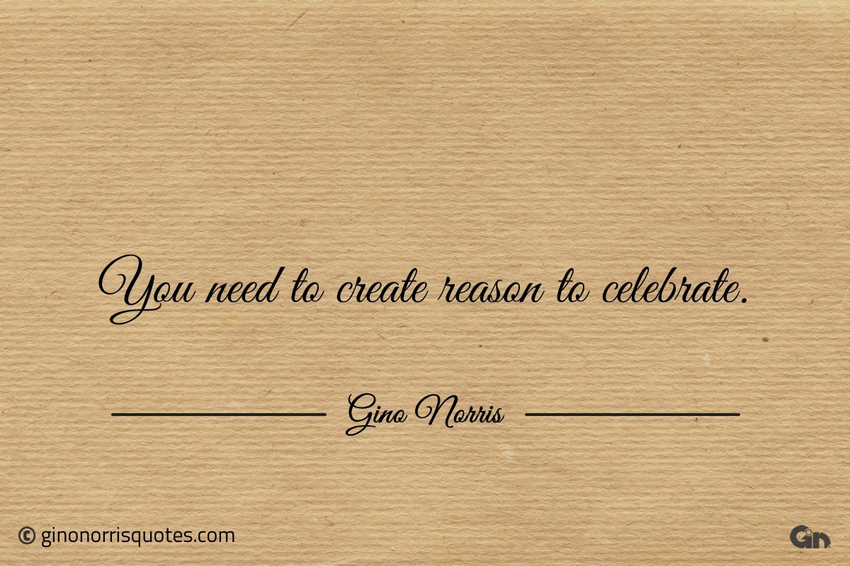 You need to create reason to celebrate ginonorrisquotes