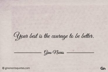 Your best is the courage to be better ginonorrisquotes