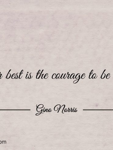 Your best is the courage to be better ginonorrisquotes