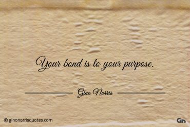 Your bond is to your purpose ginonorrisquotes