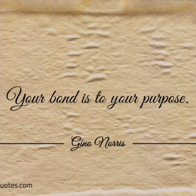 Your bond is to your purpose ginonorrisquotes