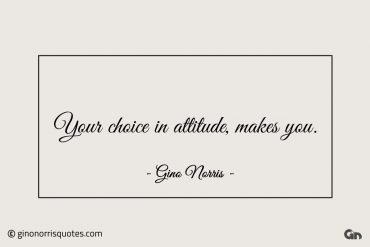 Your choice in attitude makes you ginonorrisquotes