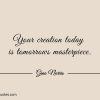Your creation today is tomorrows masterpiece ginonorrisquotes