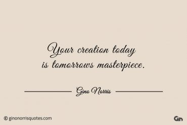 Your creation today is tomorrows masterpiece ginonorrisquotes