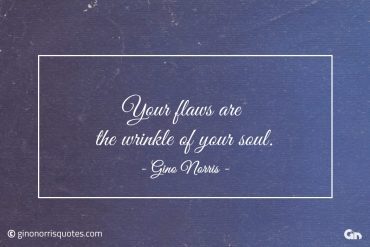 Your flaws are the wrinkle of your soul ginonorrisquotes