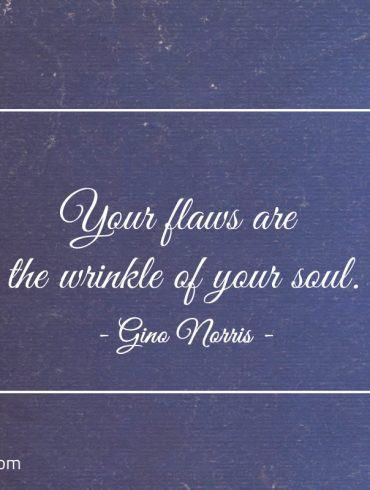 Your flaws are the wrinkle of your soul ginonorrisquotes