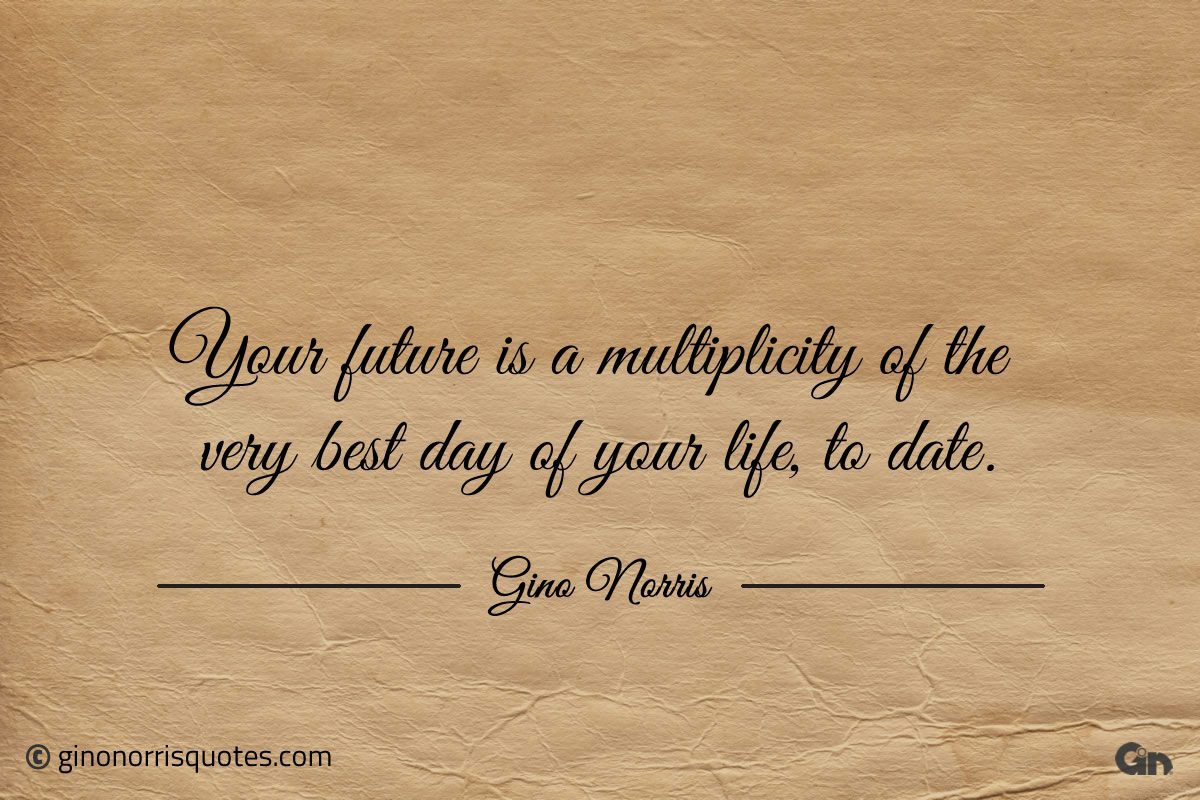 Your future is a multiplicity of the very best day ginonorrisquotes