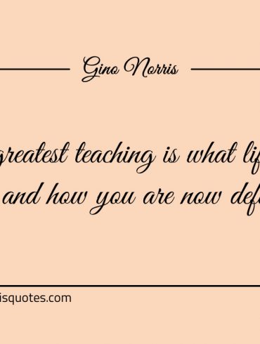 Your greatest teaching is what life threw at you ginonorrisquotes