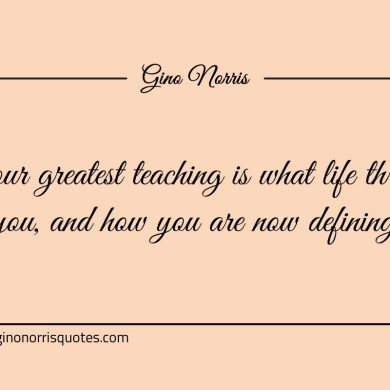 Your greatest teaching is what life threw at you ginonorrisquotes