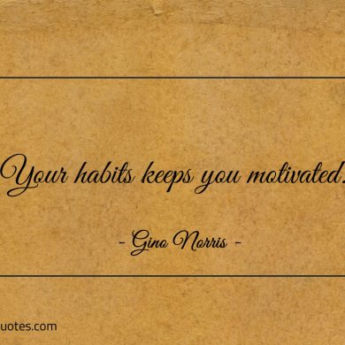 Your habits keeps you motivated ginonorrisquotes