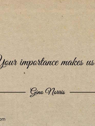 Your importance makes us ginonorrisquotes