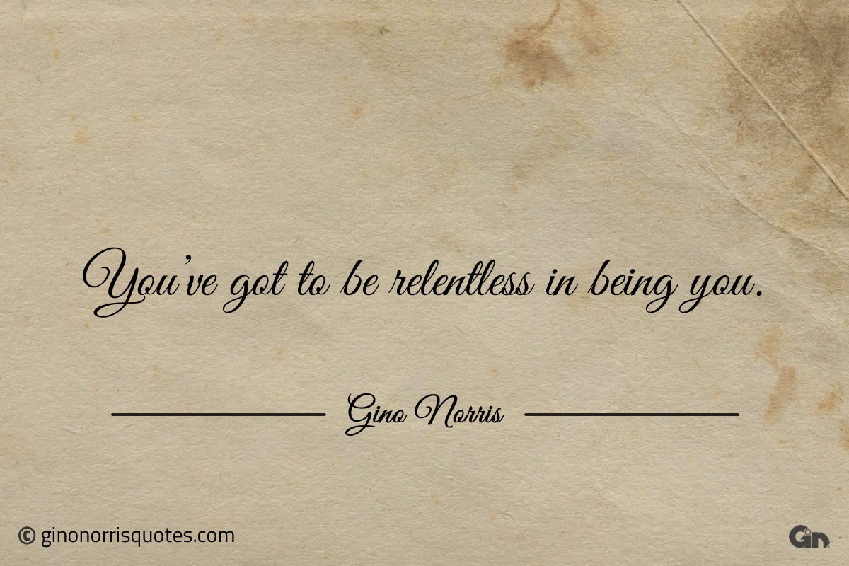 Youve got to be relentless in being you ginonorrisquotes