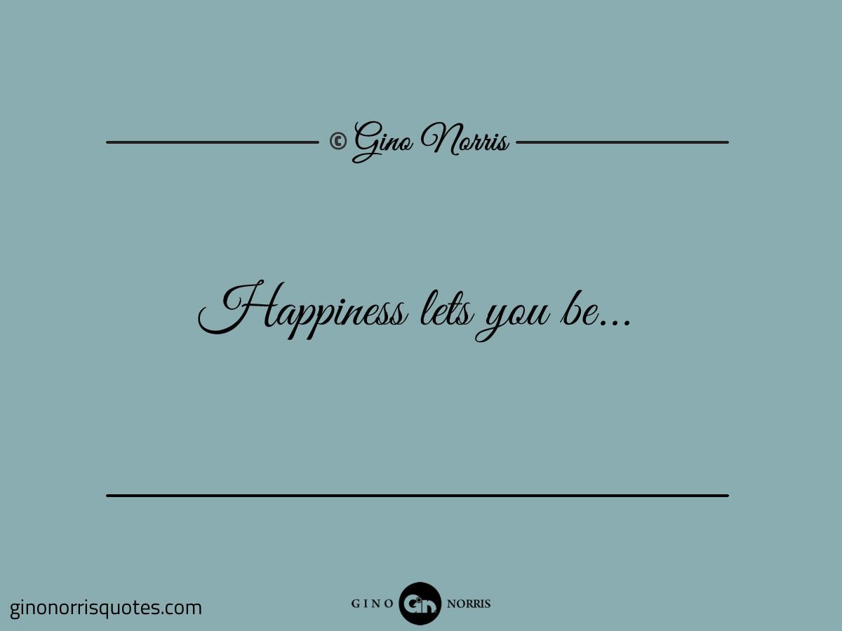 Happiness lets you be