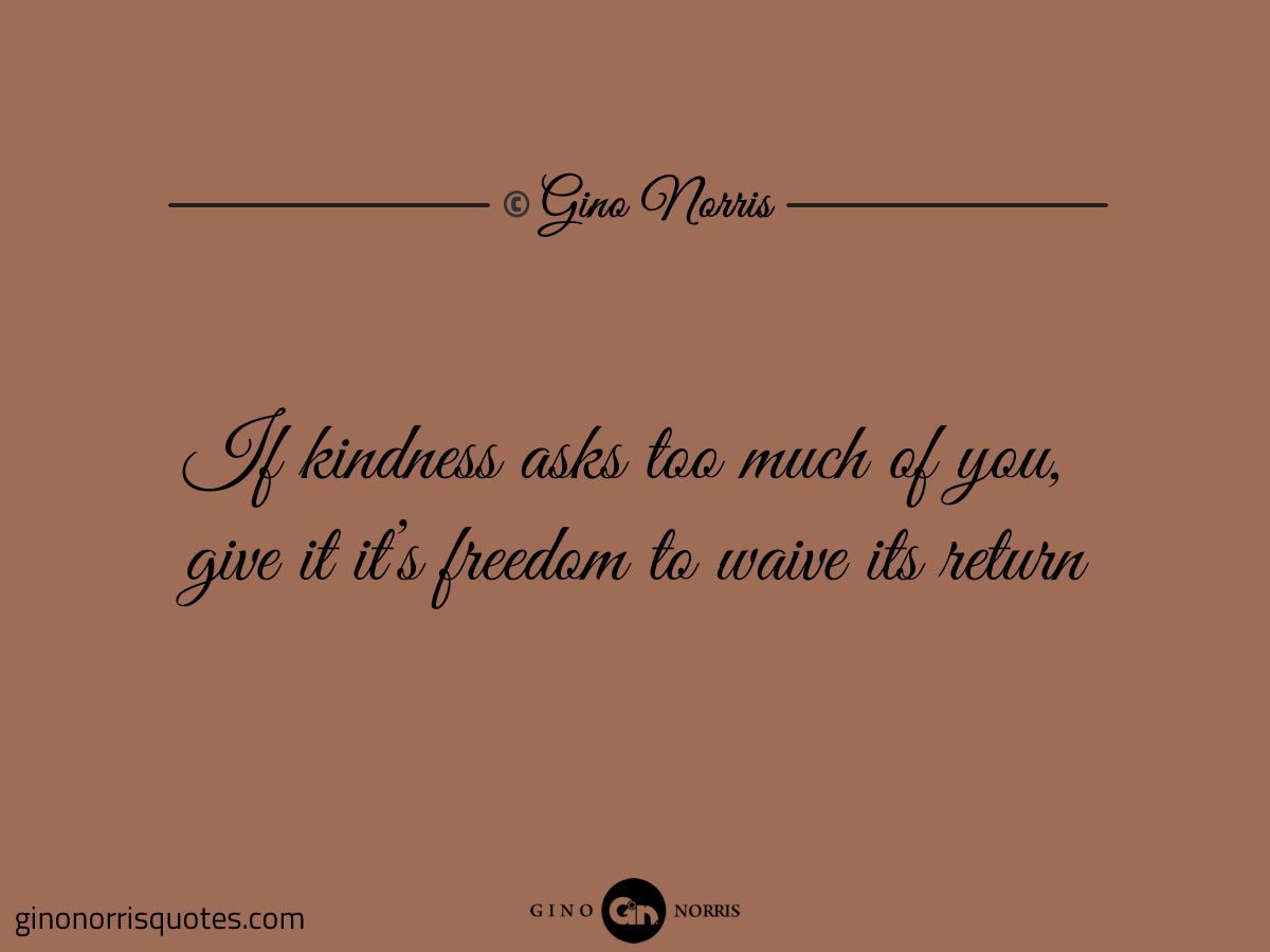 If kindness asks too much of you
