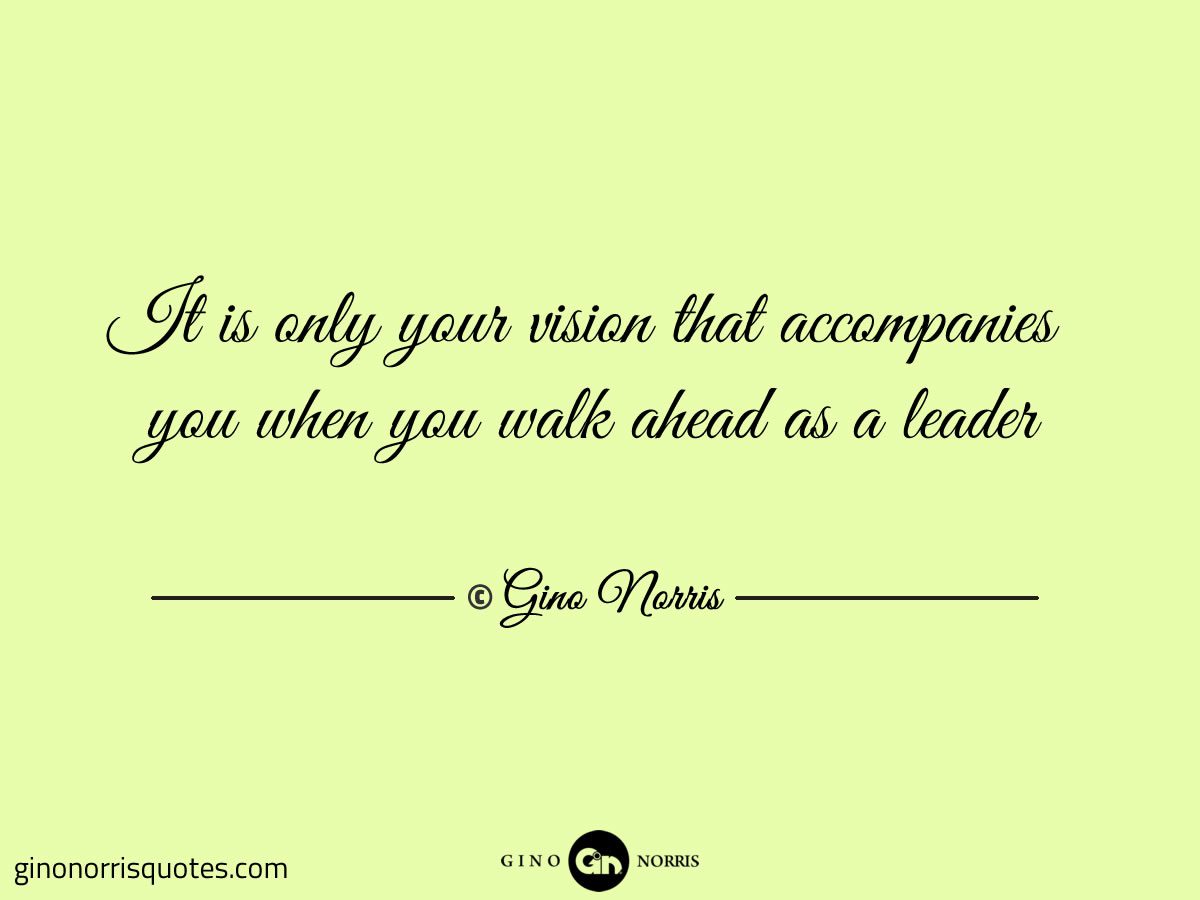It is only your vision that accompanies you when you walk ahead as a leader