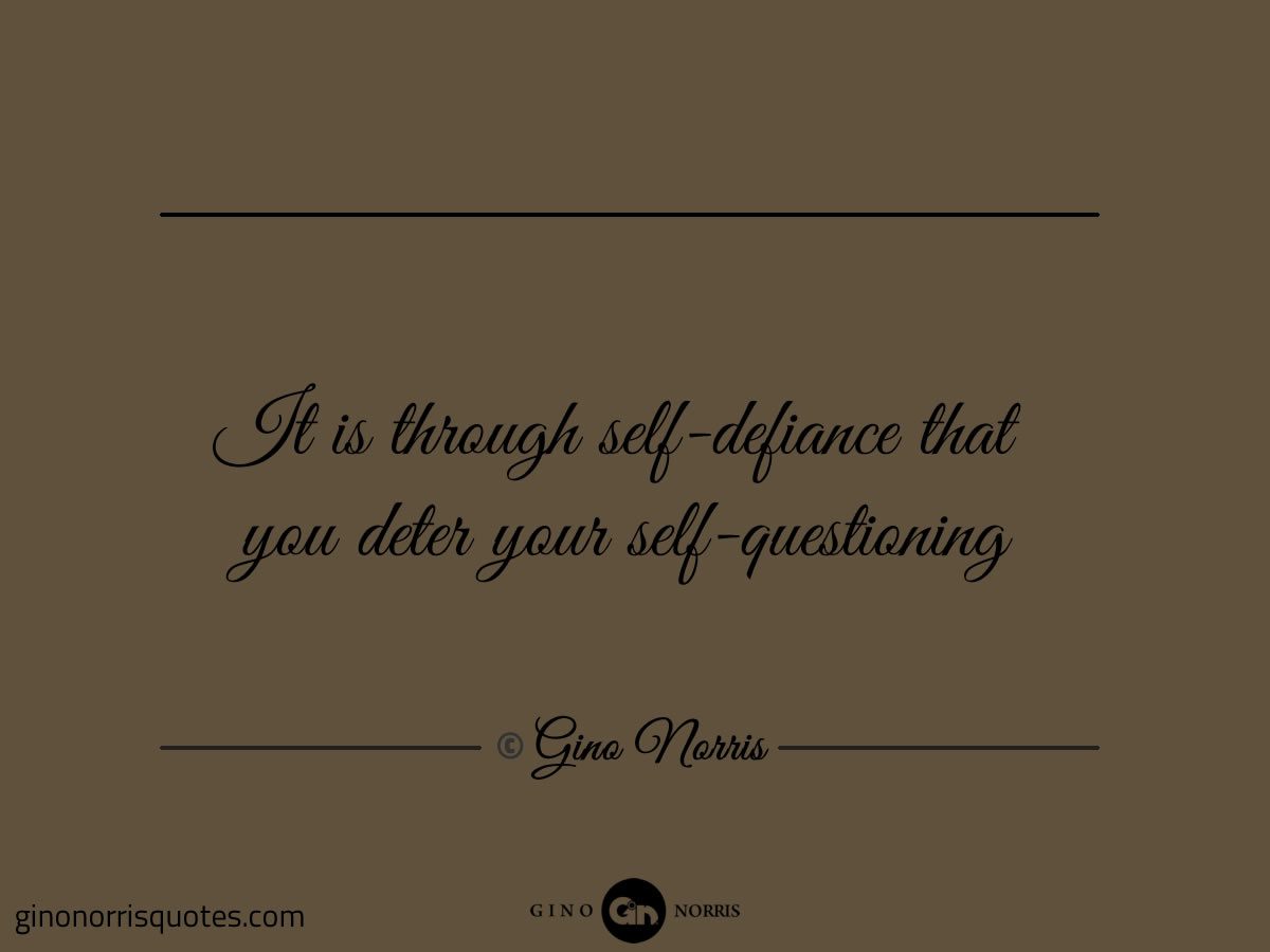 It is through self defiance that you deter your self questioning