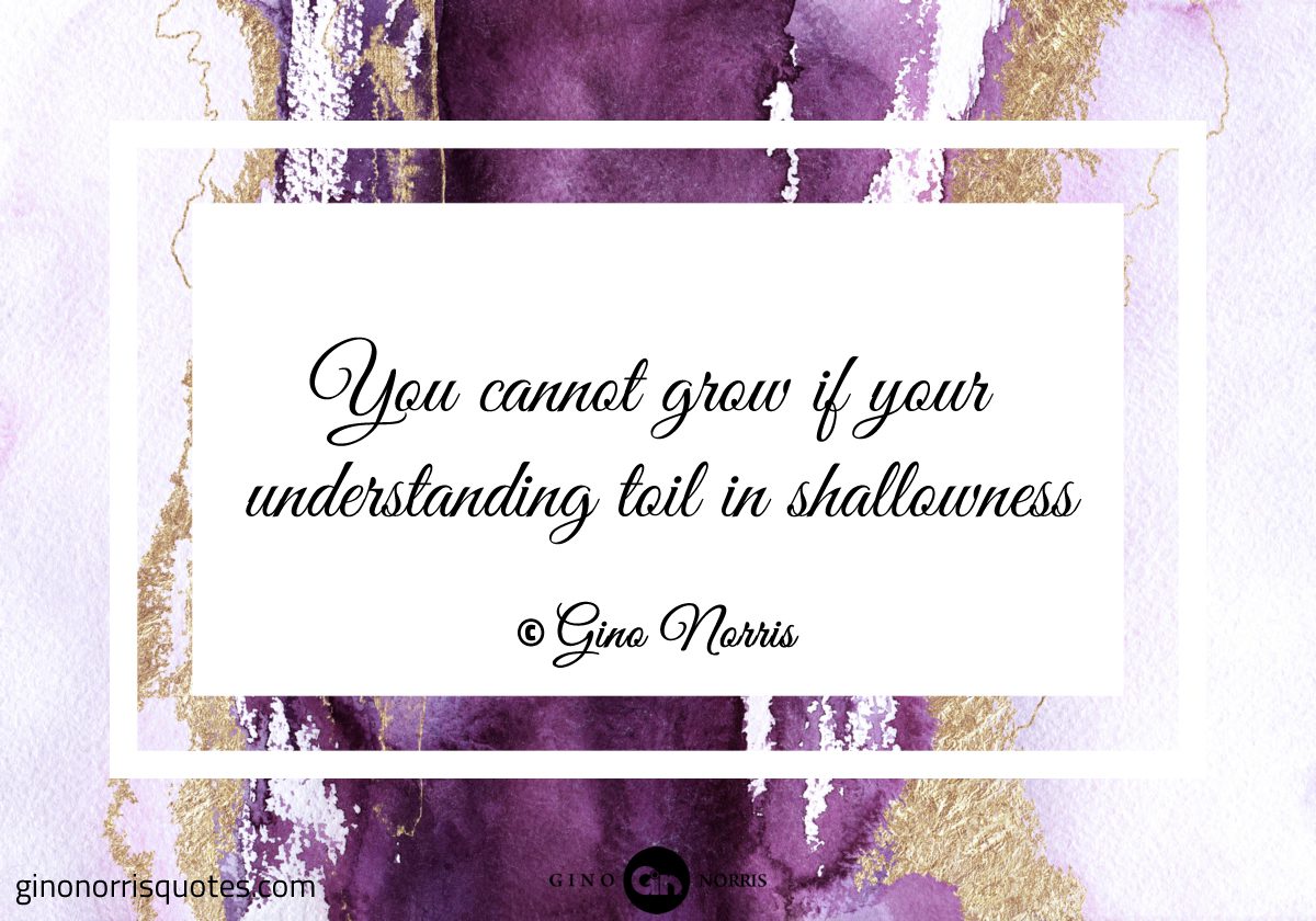 You cannot grow if your understanding toil in shallowness